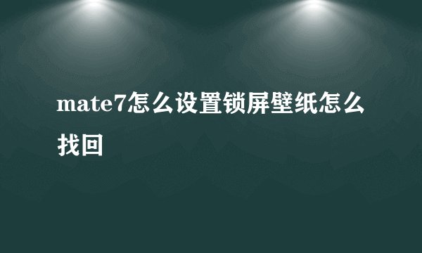 mate7怎么设置锁屏壁纸怎么找回