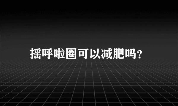 摇呼啦圈可以减肥吗？