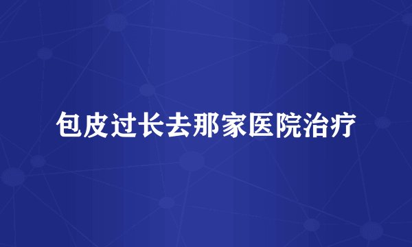 包皮过长去那家医院治疗