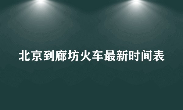 北京到廊坊火车最新时间表