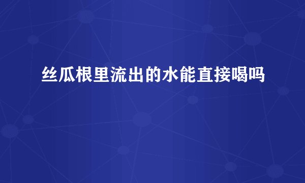 丝瓜根里流出的水能直接喝吗