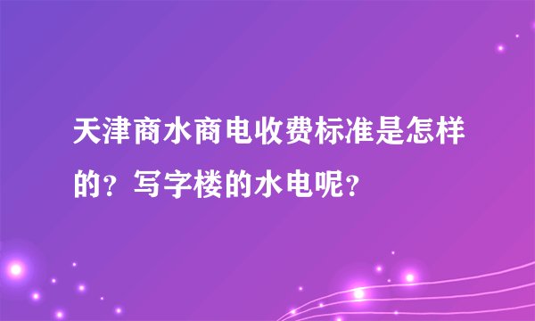 天津商水商电收费标准是怎样的？写字楼的水电呢？