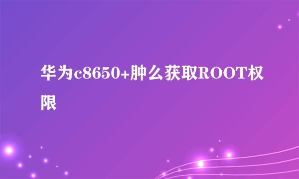 华为c8650+肿么获取ROOT权限