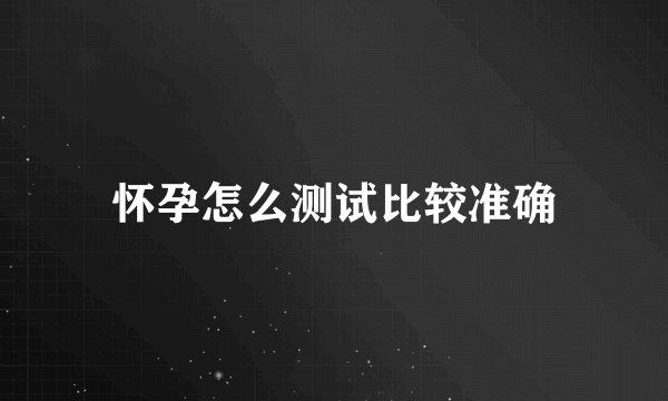 怀孕怎么测试比较准确