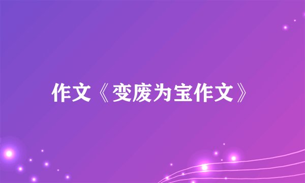 作文《变废为宝作文》