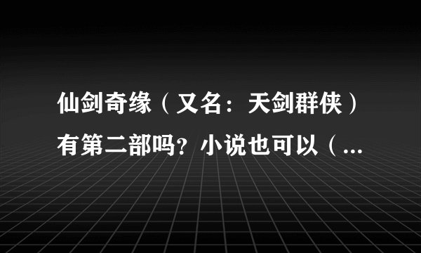 仙剑奇缘（又名：天剑群侠）有第二部吗？小说也可以（最好是电视剧），在那里可以看到？