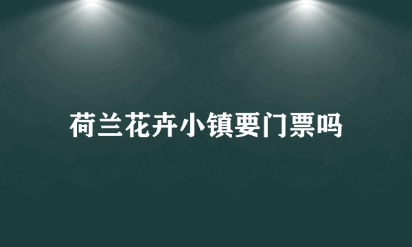 荷兰花卉小镇要门票吗
