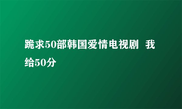 跪求50部韩国爱情电视剧  我给50分