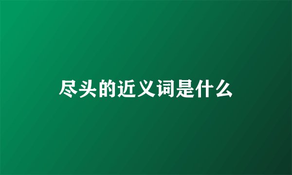 尽头的近义词是什么