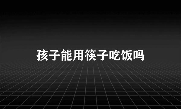 孩子能用筷子吃饭吗