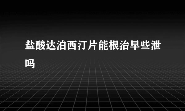 盐酸达泊西汀片能根治早些泄吗