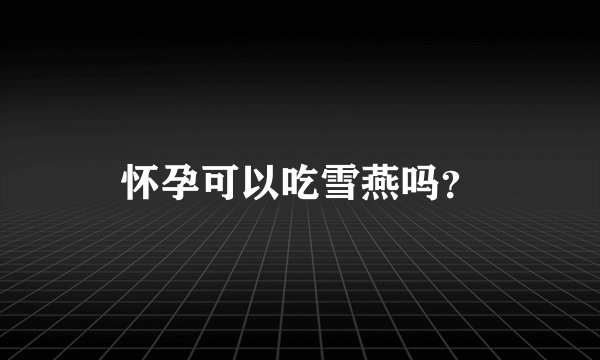 怀孕可以吃雪燕吗？