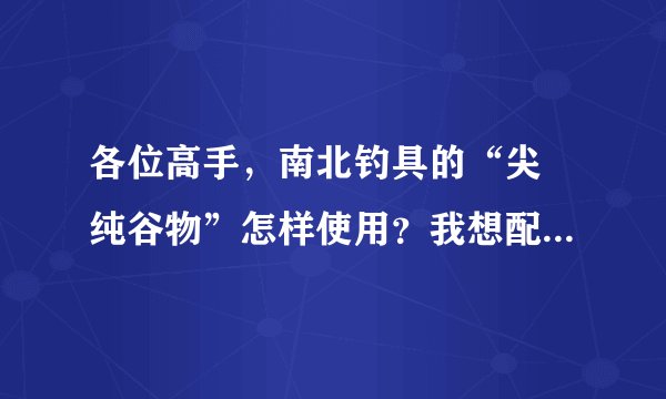 各位高手，南北钓具的“尖 纯谷物”怎样使用？我想配成粮食香饵料。