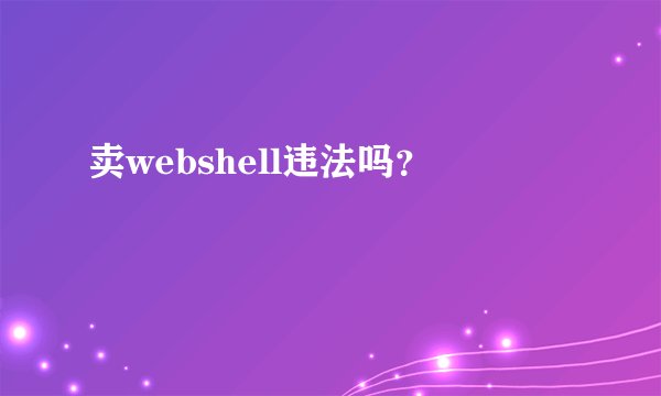 卖webshell违法吗？