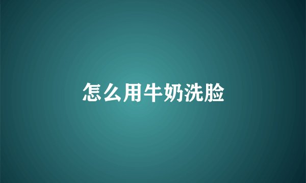怎么用牛奶洗脸