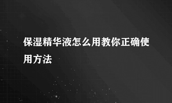保湿精华液怎么用教你正确使用方法