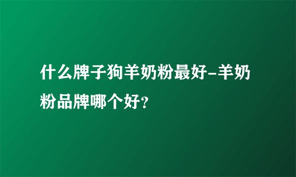 什么牌子狗羊奶粉最好-羊奶粉品牌哪个好？