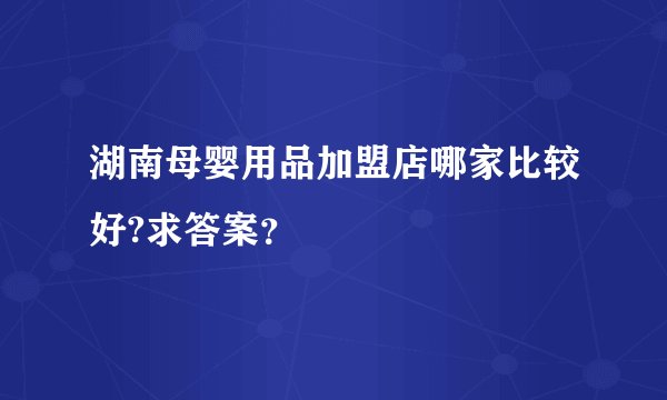 湖南母婴用品加盟店哪家比较好?求答案？