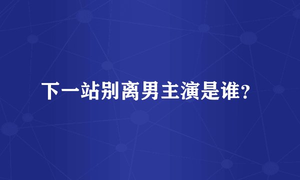 下一站别离男主演是谁？