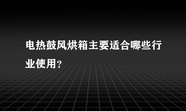 电热鼓风烘箱主要适合哪些行业使用？