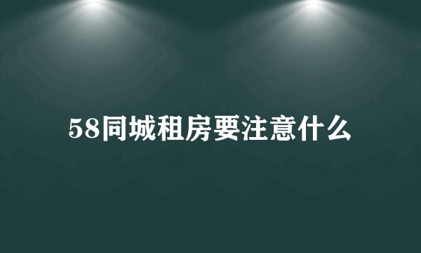 58同城租房要注意什么