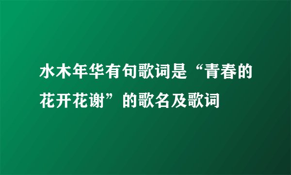 水木年华有句歌词是“青春的花开花谢”的歌名及歌词