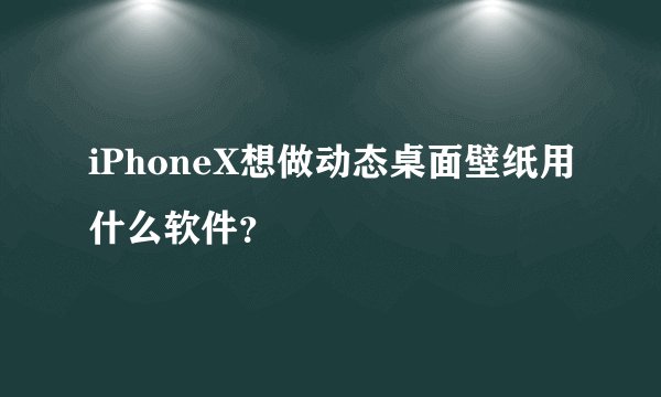 iPhoneX想做动态桌面壁纸用什么软件？