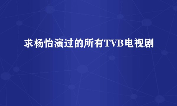 求杨怡演过的所有TVB电视剧