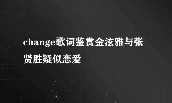 change歌词鉴赏金泫雅与张贤胜疑似恋爱