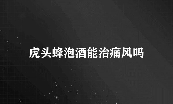 虎头蜂泡酒能治痛风吗
