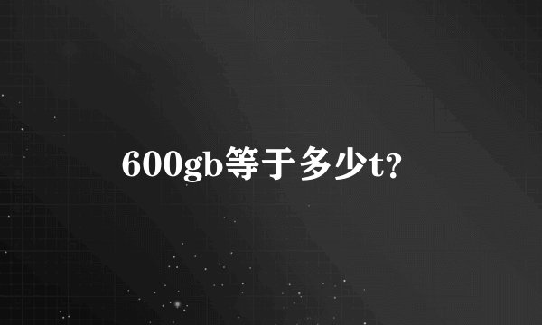 600gb等于多少t？