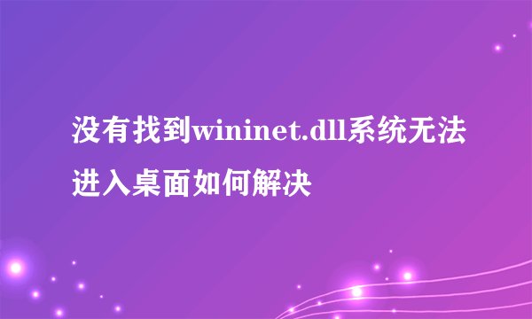 没有找到wininet.dll系统无法进入桌面如何解决