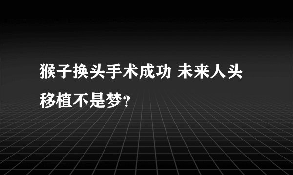 猴子换头手术成功 未来人头移植不是梦？