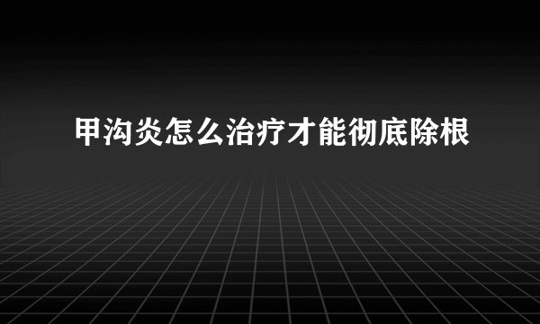 甲沟炎怎么治疗才能彻底除根