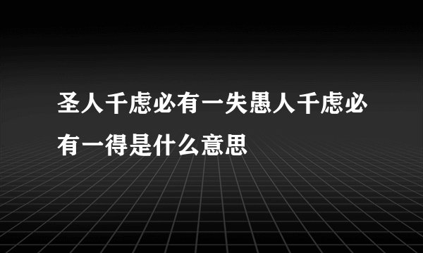 圣人千虑必有一失愚人千虑必有一得是什么意思