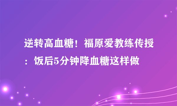 逆转高血糖！福原爱教练传授：饭后5分钟降血糖这样做