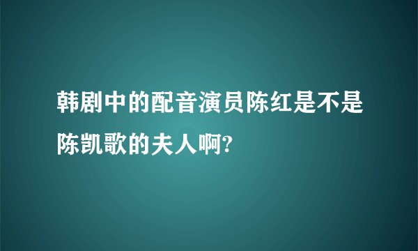 韩剧中的配音演员陈红是不是陈凯歌的夫人啊?