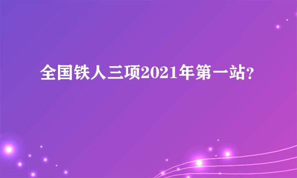 全国铁人三项2021年第一站？
