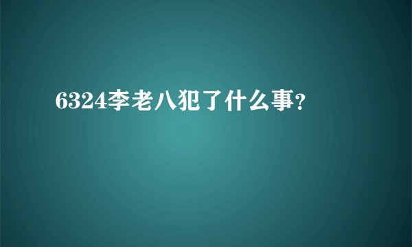 6324李老八犯了什么事？