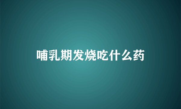 哺乳期发烧吃什么药