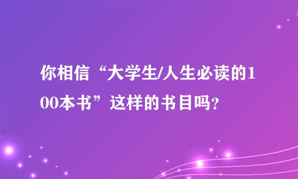 你相信“大学生/人生必读的100本书”这样的书目吗?