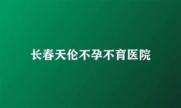 长春天伦不孕不育医院