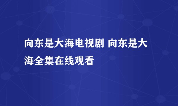 向东是大海电视剧 向东是大海全集在线观看
