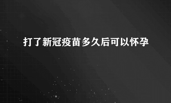 打了新冠疫苗多久后可以怀孕