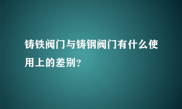铸铁阀门与铸钢阀门有什么使用上的差别？