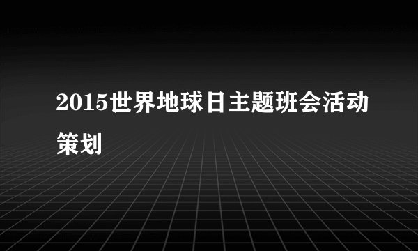 2015世界地球日主题班会活动策划