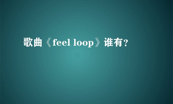 歌曲《feel loop》谁有？