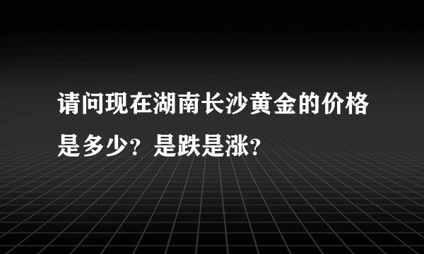 请问现在湖南长沙黄金的价格是多少？是跌是涨？