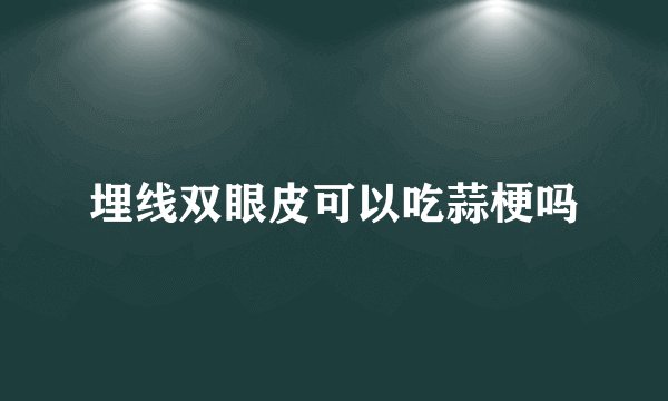 埋线双眼皮可以吃蒜梗吗