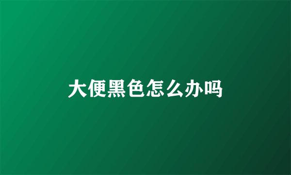 大便黑色怎么办吗